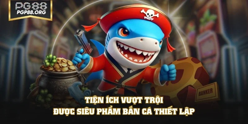 Tiện ích vượt trội được siêu phẩm bắn cá thiết lập